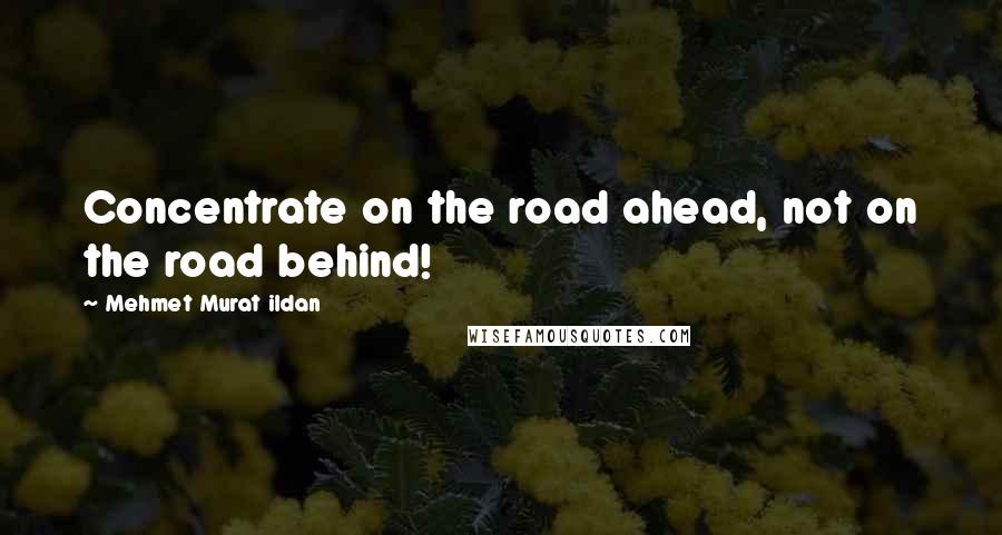 Mehmet Murat Ildan Quotes: Concentrate on the road ahead, not on the road behind!