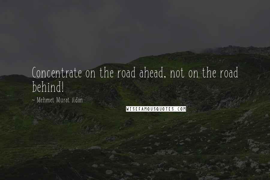 Mehmet Murat Ildan Quotes: Concentrate on the road ahead, not on the road behind!