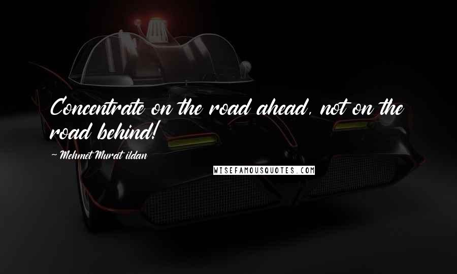 Mehmet Murat Ildan Quotes: Concentrate on the road ahead, not on the road behind!