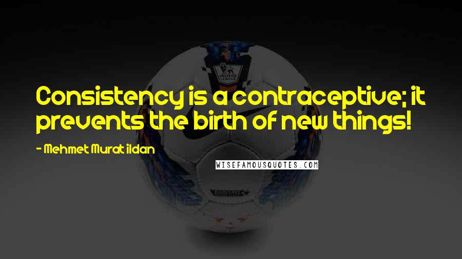 Mehmet Murat Ildan Quotes: Consistency is a contraceptive; it prevents the birth of new things!