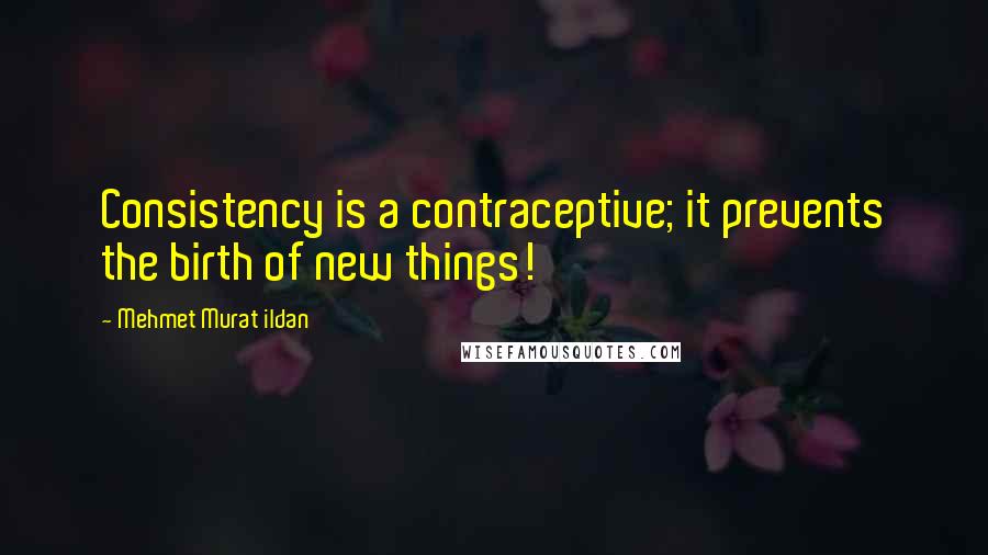 Mehmet Murat Ildan Quotes: Consistency is a contraceptive; it prevents the birth of new things!