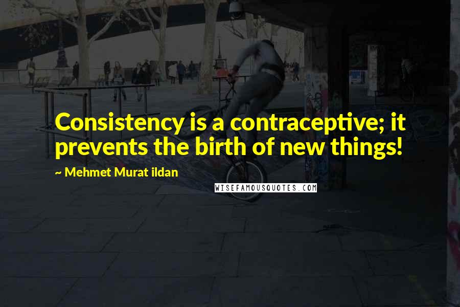 Mehmet Murat Ildan Quotes: Consistency is a contraceptive; it prevents the birth of new things!