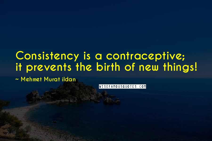 Mehmet Murat Ildan Quotes: Consistency is a contraceptive; it prevents the birth of new things!