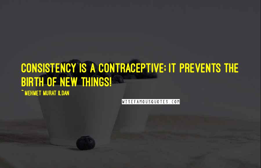 Mehmet Murat Ildan Quotes: Consistency is a contraceptive; it prevents the birth of new things!