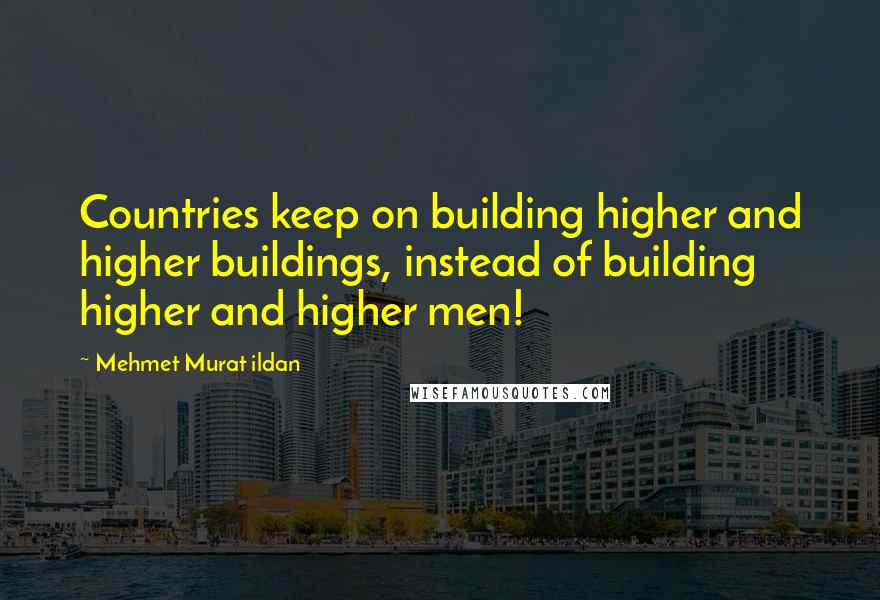 Mehmet Murat Ildan Quotes: Countries keep on building higher and higher buildings, instead of building higher and higher men!
