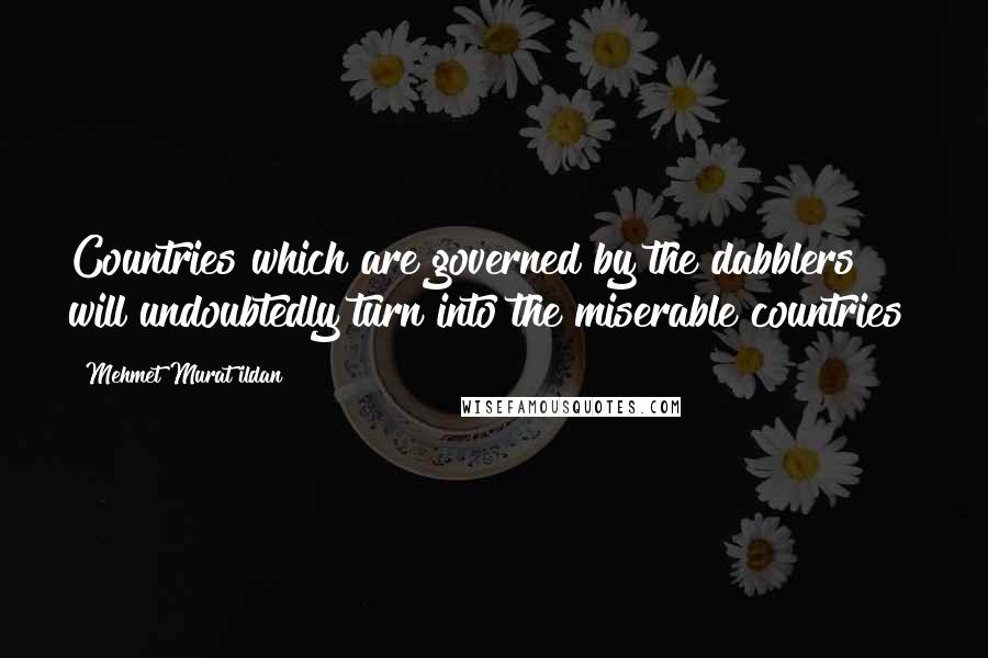 Mehmet Murat Ildan Quotes: Countries which are governed by the dabblers will undoubtedly turn into the miserable countries!