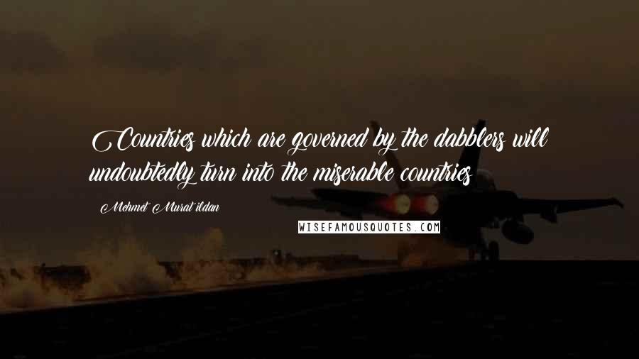 Mehmet Murat Ildan Quotes: Countries which are governed by the dabblers will undoubtedly turn into the miserable countries!