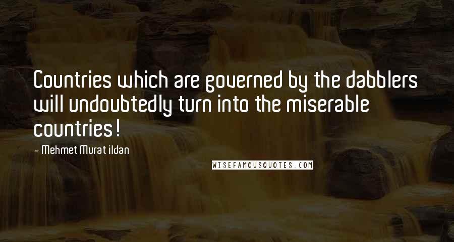 Mehmet Murat Ildan Quotes: Countries which are governed by the dabblers will undoubtedly turn into the miserable countries!