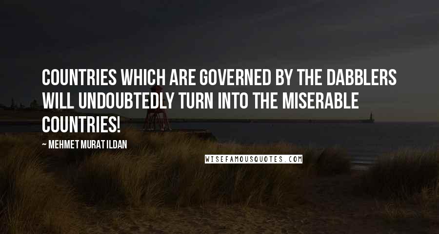 Mehmet Murat Ildan Quotes: Countries which are governed by the dabblers will undoubtedly turn into the miserable countries!