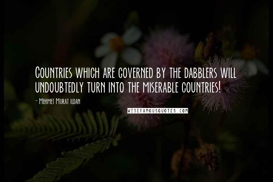 Mehmet Murat Ildan Quotes: Countries which are governed by the dabblers will undoubtedly turn into the miserable countries!