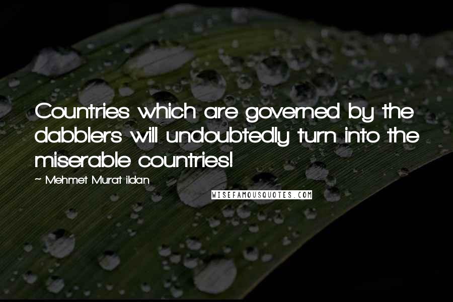 Mehmet Murat Ildan Quotes: Countries which are governed by the dabblers will undoubtedly turn into the miserable countries!