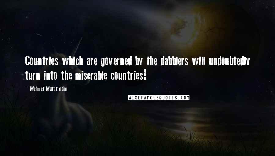 Mehmet Murat Ildan Quotes: Countries which are governed by the dabblers will undoubtedly turn into the miserable countries!