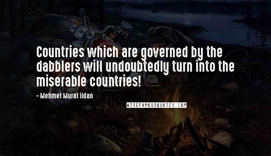 Mehmet Murat Ildan Quotes: Countries which are governed by the dabblers will undoubtedly turn into the miserable countries!