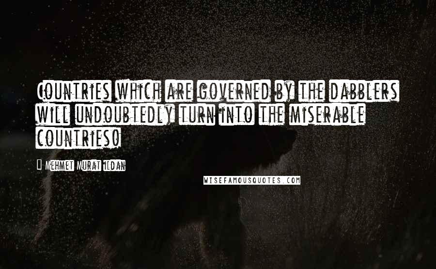 Mehmet Murat Ildan Quotes: Countries which are governed by the dabblers will undoubtedly turn into the miserable countries!