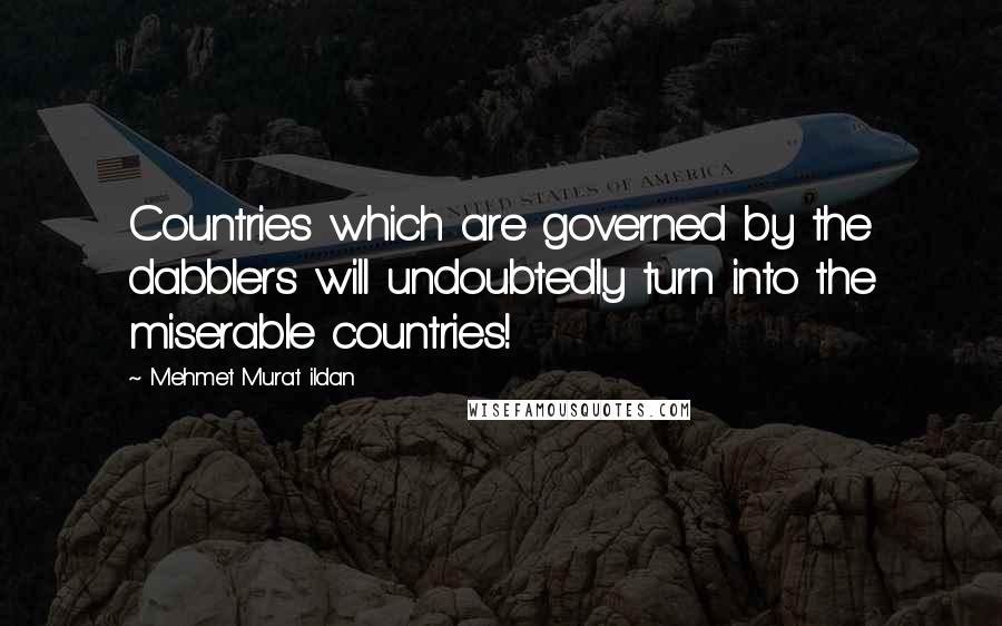 Mehmet Murat Ildan Quotes: Countries which are governed by the dabblers will undoubtedly turn into the miserable countries!