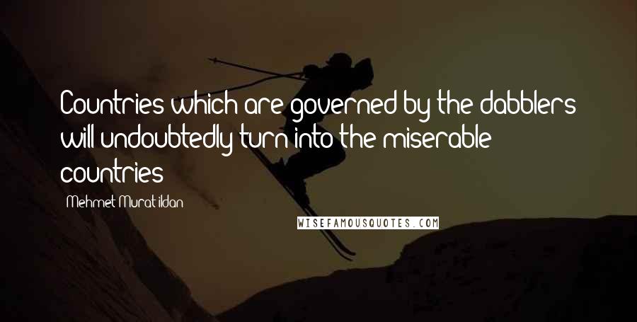 Mehmet Murat Ildan Quotes: Countries which are governed by the dabblers will undoubtedly turn into the miserable countries!