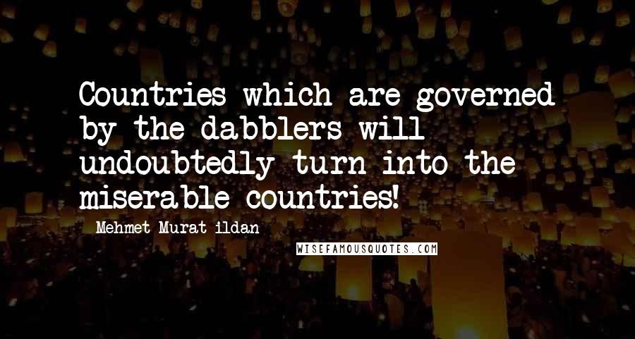 Mehmet Murat Ildan Quotes: Countries which are governed by the dabblers will undoubtedly turn into the miserable countries!