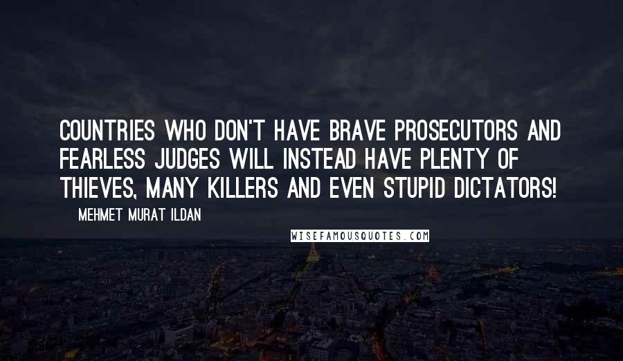 Mehmet Murat Ildan Quotes: Countries who don't have brave prosecutors and fearless judges will instead have plenty of thieves, many killers and even stupid dictators!