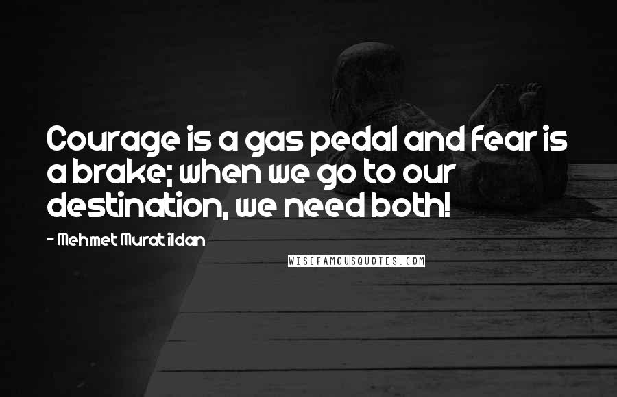 Mehmet Murat Ildan Quotes: Courage is a gas pedal and fear is a brake; when we go to our destination, we need both!