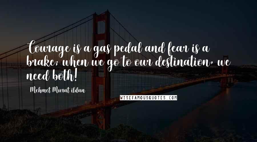 Mehmet Murat Ildan Quotes: Courage is a gas pedal and fear is a brake; when we go to our destination, we need both!