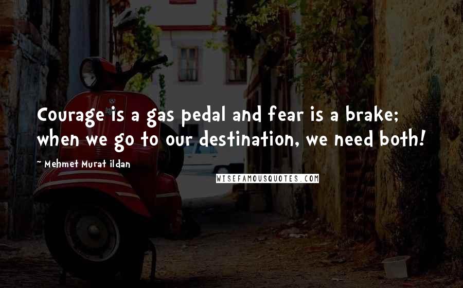 Mehmet Murat Ildan Quotes: Courage is a gas pedal and fear is a brake; when we go to our destination, we need both!