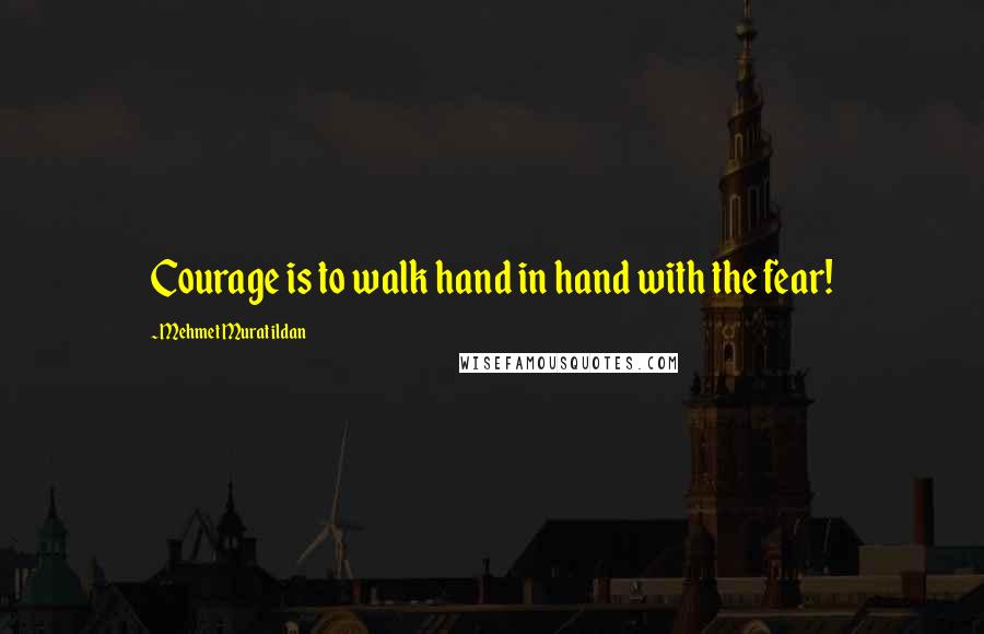 Mehmet Murat Ildan Quotes: Courage is to walk hand in hand with the fear!