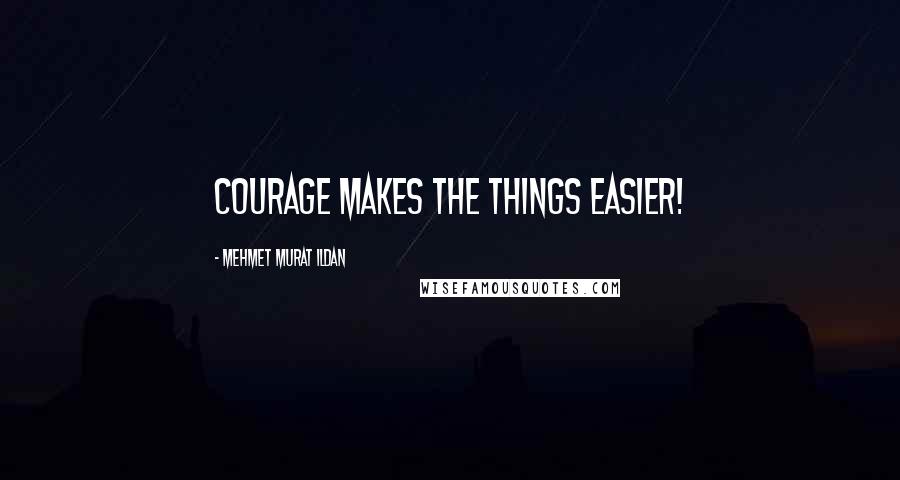 Mehmet Murat Ildan Quotes: Courage makes the things easier!