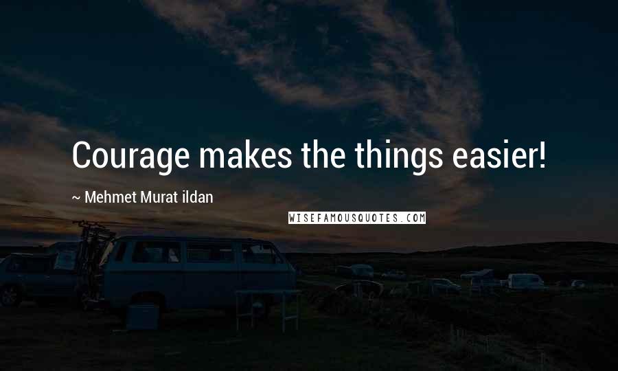 Mehmet Murat Ildan Quotes: Courage makes the things easier!