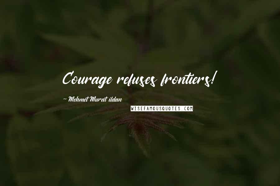 Mehmet Murat Ildan Quotes: Courage refuses frontiers!