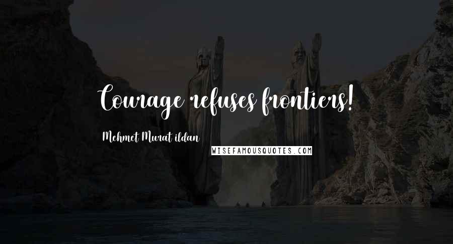Mehmet Murat Ildan Quotes: Courage refuses frontiers!