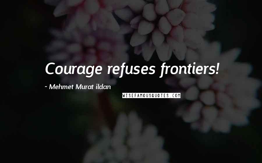 Mehmet Murat Ildan Quotes: Courage refuses frontiers!
