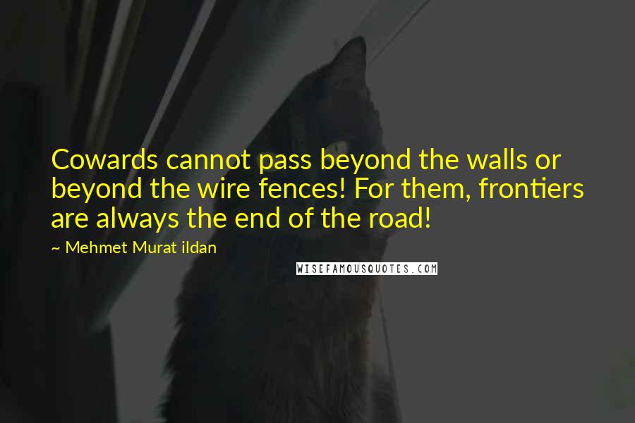 Mehmet Murat Ildan Quotes: Cowards cannot pass beyond the walls or beyond the wire fences! For them, frontiers are always the end of the road!