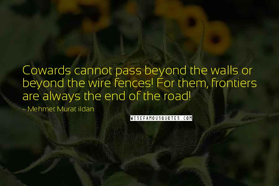 Mehmet Murat Ildan Quotes: Cowards cannot pass beyond the walls or beyond the wire fences! For them, frontiers are always the end of the road!