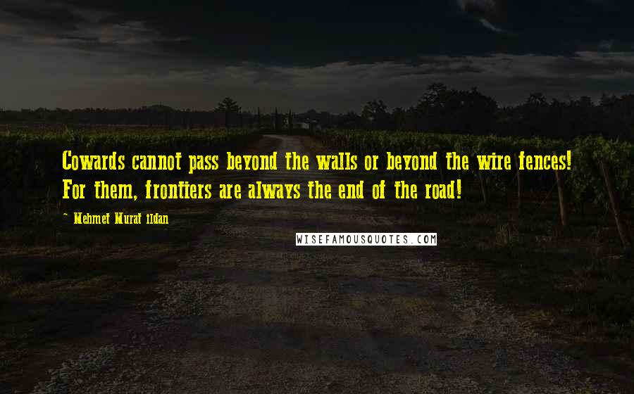 Mehmet Murat Ildan Quotes: Cowards cannot pass beyond the walls or beyond the wire fences! For them, frontiers are always the end of the road!