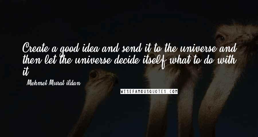 Mehmet Murat Ildan Quotes: Create a good idea and send it to the universe and then let the universe decide itself what to do with it!