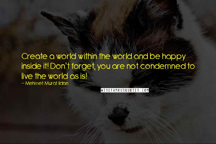 Mehmet Murat Ildan Quotes: Create a world within the world and be happy inside it! Don't forget, you are not condemned to live the world as is!
