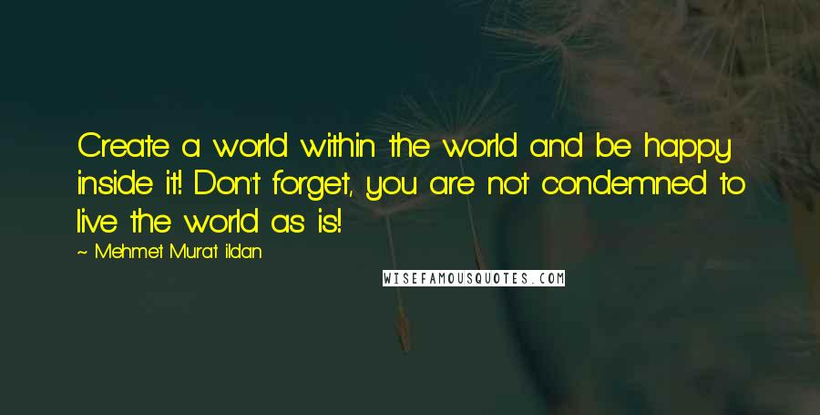 Mehmet Murat Ildan Quotes: Create a world within the world and be happy inside it! Don't forget, you are not condemned to live the world as is!