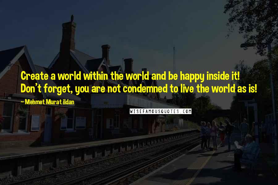 Mehmet Murat Ildan Quotes: Create a world within the world and be happy inside it! Don't forget, you are not condemned to live the world as is!