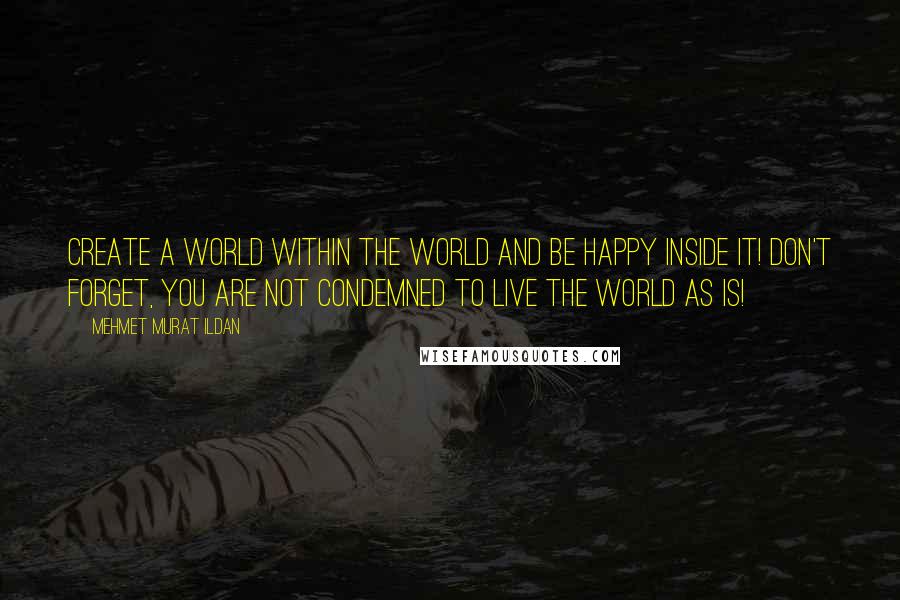 Mehmet Murat Ildan Quotes: Create a world within the world and be happy inside it! Don't forget, you are not condemned to live the world as is!