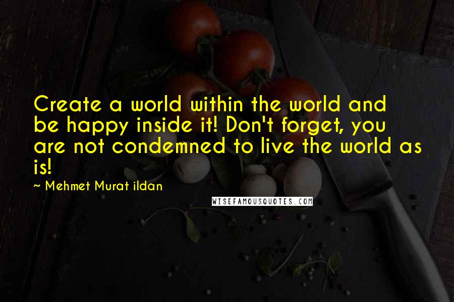 Mehmet Murat Ildan Quotes: Create a world within the world and be happy inside it! Don't forget, you are not condemned to live the world as is!