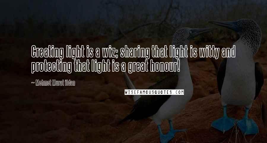 Mehmet Murat Ildan Quotes: Creating light is a wiz; sharing that light is witty and protecting that light is a great honour!