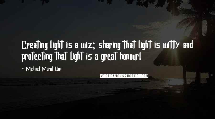 Mehmet Murat Ildan Quotes: Creating light is a wiz; sharing that light is witty and protecting that light is a great honour!