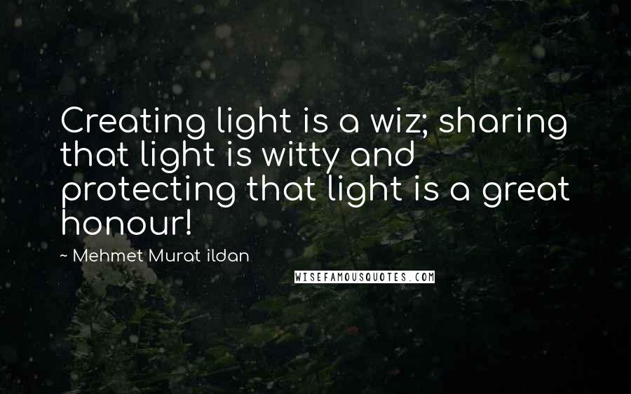 Mehmet Murat Ildan Quotes: Creating light is a wiz; sharing that light is witty and protecting that light is a great honour!