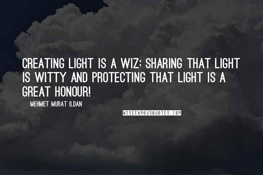 Mehmet Murat Ildan Quotes: Creating light is a wiz; sharing that light is witty and protecting that light is a great honour!