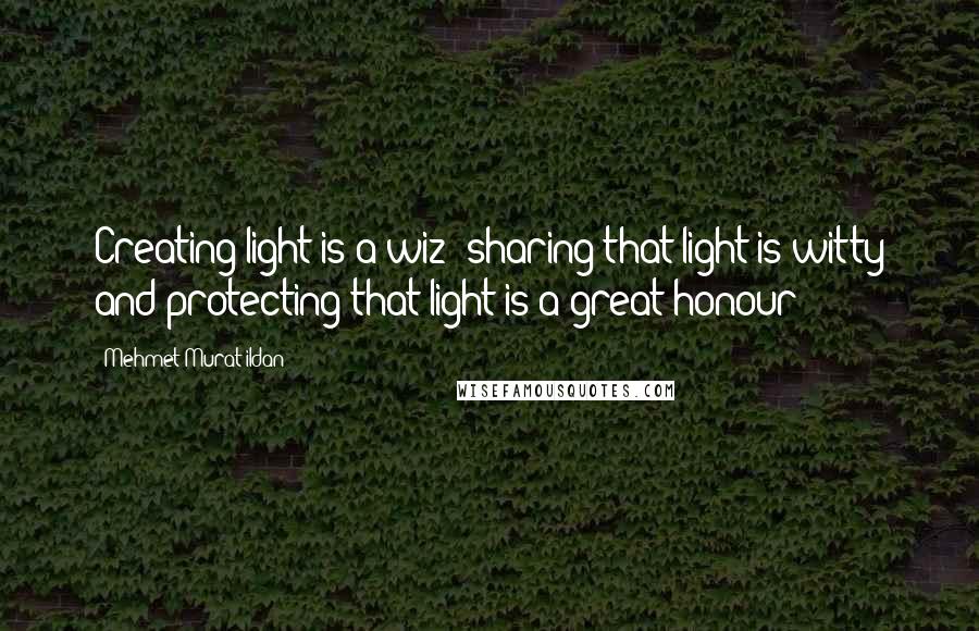 Mehmet Murat Ildan Quotes: Creating light is a wiz; sharing that light is witty and protecting that light is a great honour!