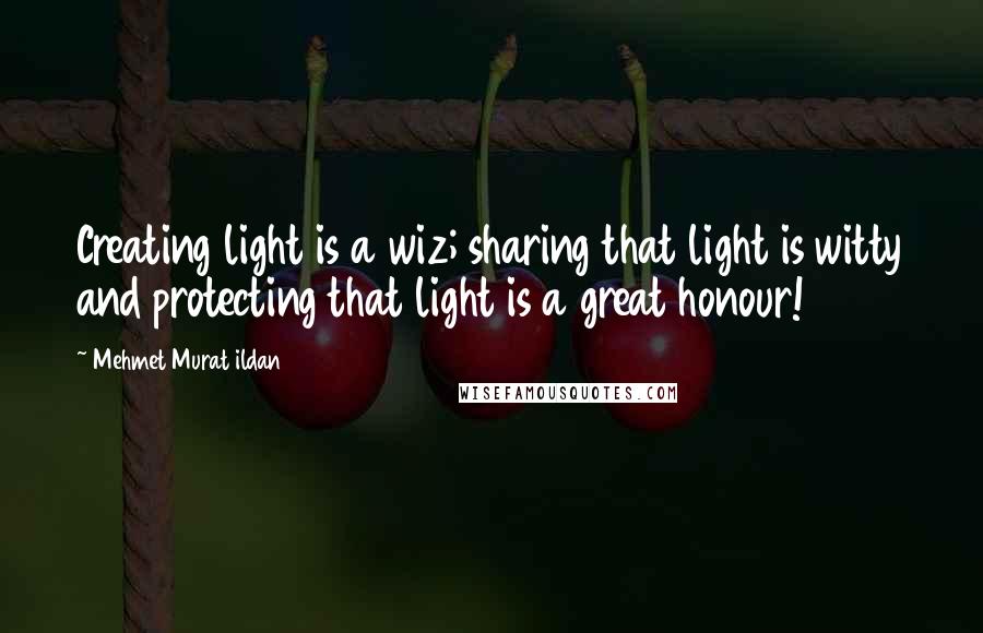 Mehmet Murat Ildan Quotes: Creating light is a wiz; sharing that light is witty and protecting that light is a great honour!