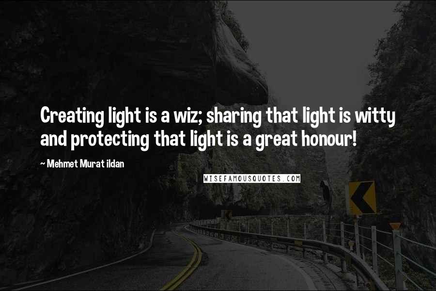 Mehmet Murat Ildan Quotes: Creating light is a wiz; sharing that light is witty and protecting that light is a great honour!