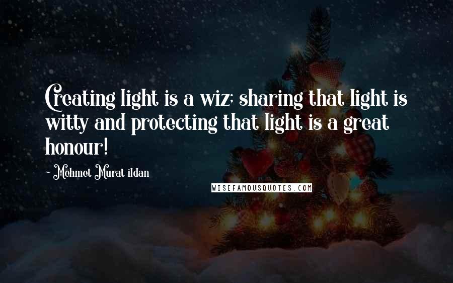 Mehmet Murat Ildan Quotes: Creating light is a wiz; sharing that light is witty and protecting that light is a great honour!