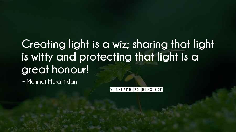 Mehmet Murat Ildan Quotes: Creating light is a wiz; sharing that light is witty and protecting that light is a great honour!