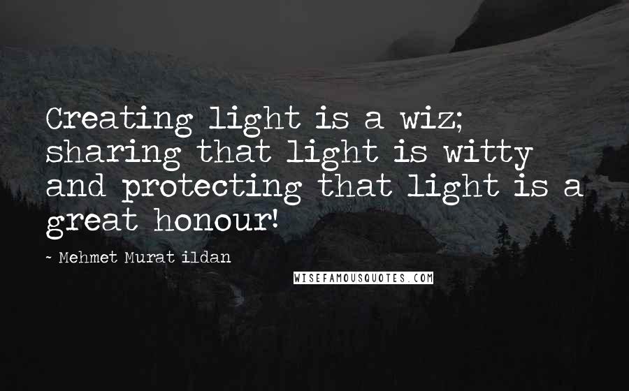 Mehmet Murat Ildan Quotes: Creating light is a wiz; sharing that light is witty and protecting that light is a great honour!